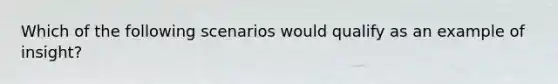 Which of the following scenarios would qualify as an example of insight?