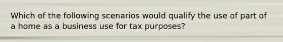 Which of the following scenarios would qualify the use of part of a home as a business use for tax purposes?