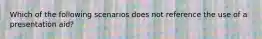 Which of the following scenarios does not reference the use of a presentation aid?