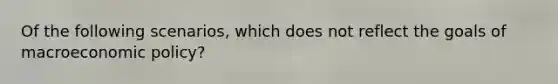 Of the following scenarios, which does not reflect the goals of macroeconomic policy?