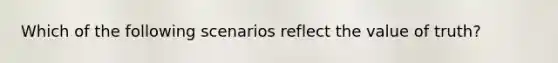 Which of the following scenarios reflect the value of truth?