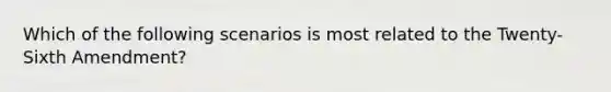 Which of the following scenarios is most related to the Twenty-Sixth Amendment?