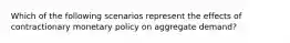 Which of the following scenarios represent the effects of contractionary monetary policy on aggregate demand?