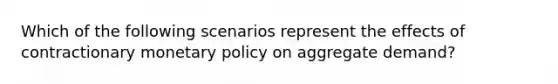 Which of the following scenarios represent the effects of contractionary monetary policy on aggregate demand?