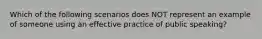 Which of the following scenarios does NOT represent an example of someone using an effective practice of public speaking?