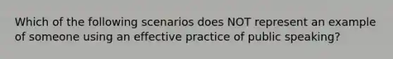 Which of the following scenarios does NOT represent an example of someone using an effective practice of public speaking?