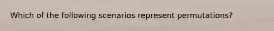 Which of the following scenarios represent permutations?