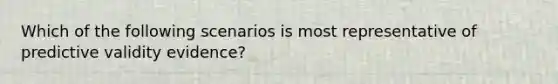 Which of the following scenarios is most representative of predictive validity evidence?