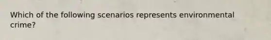 Which of the following scenarios represents environmental crime?