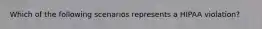Which of the following scenarios represents a HIPAA violation?