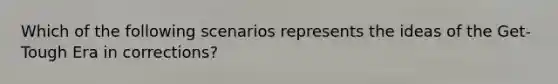 Which of the following scenarios represents the ideas of the Get-Tough Era in corrections?