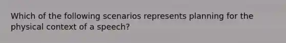 Which of the following scenarios represents planning for the physical context of a speech?