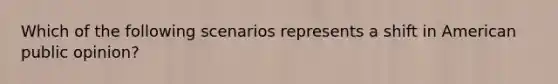 Which of the following scenarios represents a shift in American public opinion?