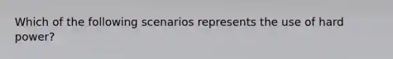 Which of the following scenarios represents the use of hard power?