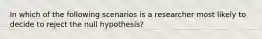 In which of the following scenarios is a researcher most likely to decide to reject the null hypothesis?