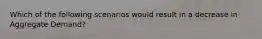 Which of the following scenarios would result in a decrease in Aggregate Demand?