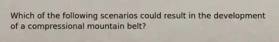 Which of the following scenarios could result in the development of a compressional mountain belt?