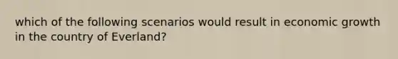 which of the following scenarios would result in economic growth in the country of Everland?