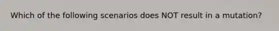 Which of the following scenarios does NOT result in a mutation?
