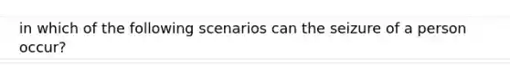 in which of the following scenarios can the seizure of a person occur?