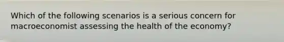 Which of the following scenarios is a serious concern for macroeconomist assessing the health of the economy?