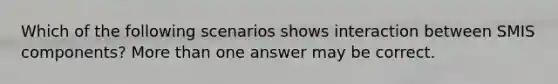 Which of the following scenarios shows interaction between SMIS components? More than one answer may be correct.