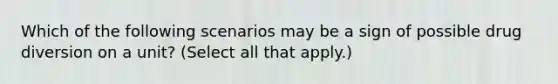 Which of the following scenarios may be a sign of possible drug diversion on a unit? (Select all that apply.)
