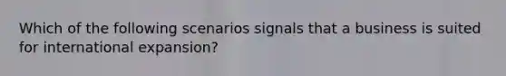 Which of the following scenarios signals that a business is suited for international​ expansion?