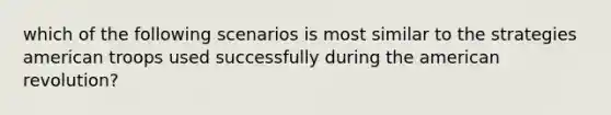 which of the following scenarios is most similar to the strategies american troops used successfully during the american revolution?