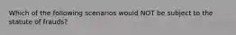 Which of the following scenarios would NOT be subject to the statute of frauds?