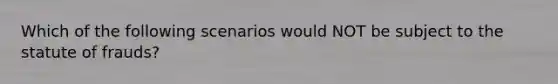 Which of the following scenarios would NOT be subject to the statute of frauds?