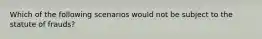 Which of the following scenarios would not be subject to the statute of frauds?