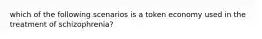 which of the following scenarios is a token economy used in the treatment of schizophrenia?