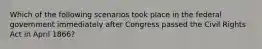 Which of the following scenarios took place in the federal government immediately after Congress passed the Civil Rights Act in April 1866?