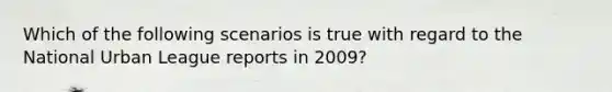 Which of the following scenarios is true with regard to the National Urban League reports in 2009?