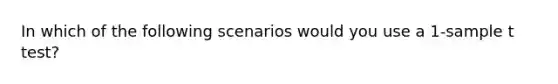 In which of the following scenarios would you use a 1-sample t test?