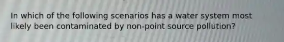 In which of the following scenarios has a water system most likely been contaminated by non-point source pollution?