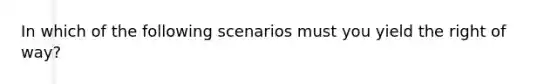 In which of the following scenarios must you yield the right of way?