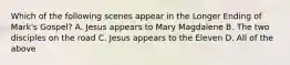 Which of the following scenes appear in the Longer Ending of Mark's Gospel? A. Jesus appears to Mary Magdalene B. The two disciples on the road C. Jesus appears to the Eleven D. All of the above