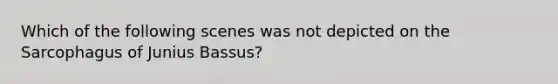 Which of the following scenes was not depicted on the Sarcophagus of Junius Bassus?