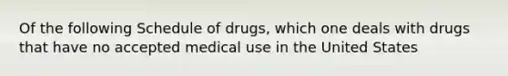 Of the following Schedule of drugs, which one deals with drugs that have no accepted medical use in the United States