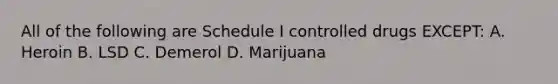 All of the following are Schedule I controlled drugs EXCEPT: A. Heroin B. LSD C. Demerol D. Marijuana