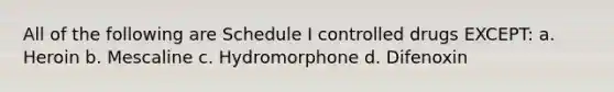 All of the following are Schedule I controlled drugs EXCEPT: a. Heroin b. Mescaline c. Hydromorphone d. Difenoxin