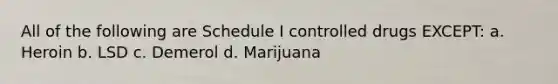 All of the following are Schedule I controlled drugs EXCEPT: a. Heroin b. LSD c. Demerol d. Marijuana