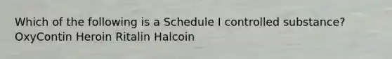 Which of the following is a Schedule I controlled substance? OxyContin Heroin Ritalin Halcoin