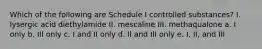 Which of the following are Schedule I controlled substances? I. lysergic acid diethylamide II. mescaline III. methaqualone a. I only b. III only c. I and II only d. II and III only e. I, II, and III