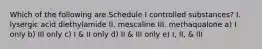 Which of the following are Schedule I controlled substances? I. lysergic acid diethylamide II. mescaline III. methaqualone a) I only b) III only c) I & II only d) II & III only e) I, II, & III