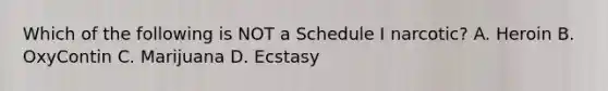 Which of the following is NOT a Schedule I narcotic? A. Heroin B. OxyContin C. Marijuana D. Ecstasy