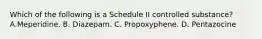 Which of the following is a Schedule II controlled substance? A.Meperidine. B. Diazepam. C. Propoxyphene. D. Pentazocine