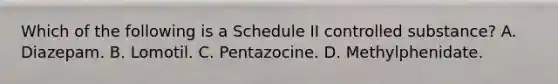 Which of the following is a Schedule II controlled substance? A. Diazepam. B. Lomotil. C. Pentazocine. D. Methylphenidate.